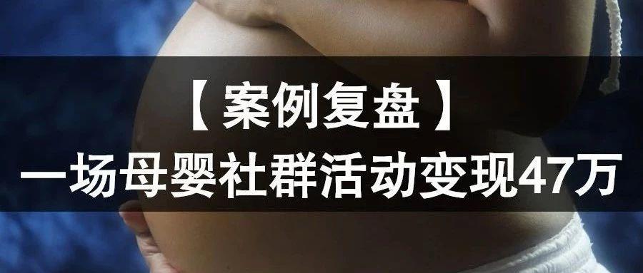 【案例复盘】一场母婴社群活动变现47万，3500字大白话深度拆解！