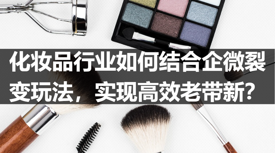 案例拆解：化妆品行业如何结合企微裂变玩法，实现高效老带新？