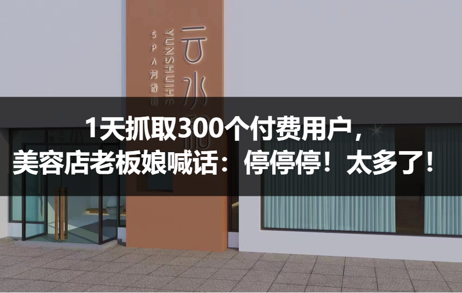 【案例拆解】1天抓取300个付费用户，美容店老板娘喊话：停停停！太多了！