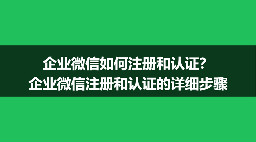 企业微信如何注册和认证？企业微信注册和认证的详细步骤